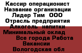 Кассир операционист › Название организации ­ Лидер Тим, ООО › Отрасль предприятия ­ Алкоголь, напитки › Минимальный оклад ­ 23 000 - Все города Работа » Вакансии   . Вологодская обл.,Череповец г.